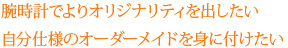 腕時計でよりオリジナリティを出したい 自分仕様のオーダーメイドを身に付けたい