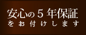 安心の5年保証 をお付けします